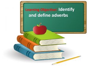 Learning Objective Identify and define adverbs What are