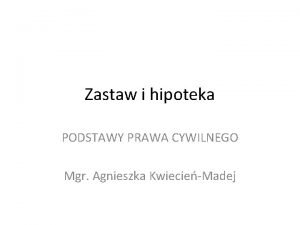 Zastaw i hipoteka PODSTAWY PRAWA CYWILNEGO Mgr Agnieszka