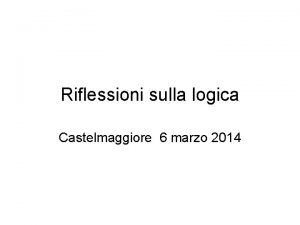 Riflessioni sulla logica Castelmaggiore 6 marzo 2014 Di