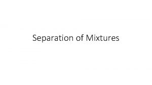 Separation of Mixtures To separate the components of