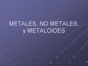 METALES NO METALES y METALOIDES Qu hace la