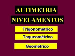 ALTIMETRIA NIVELAMENTOS Trigonomtrico Taqueomtrico Geomtrico NIVELAMENTO trigonomtrico Nivelamento