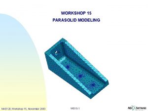 WORKSHOP 15 PARASOLID MODELING NAS 120 Workshop 15 WORKSHOP 15 PARASOLID MODELING NAS 120 Workshop 15