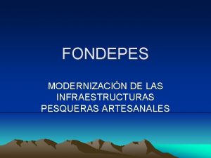 FONDEPES MODERNIZACIN DE LAS INFRAESTRUCTURAS PESQUERAS ARTESANALES Principales