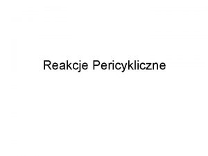 Reakcje Pericykliczne Klasyfikacja reakcji pericyklicznych Reakcje elektrocykliczne reakcje