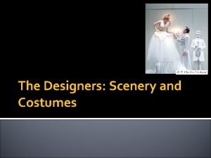 The Designers Scenery and Costumes First lets consider
