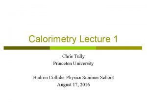 Calorimetry Lecture 1 Chris Tully Princeton University Hadron