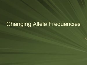 Changing Allele Frequencies Allelic Frequencies Change When There Changing Allele Frequencies Allelic Frequencies Change When There