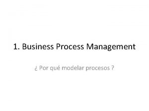 1 Business Process Management Por qu modelar procesos