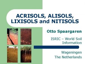 ACRISOLS ALISOLS LIXISOLS and NITISOLS Otto Spaargaren ISRIC