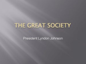 THE GREAT SOCIETY President Lyndon Johnson GREAT SOCIETY