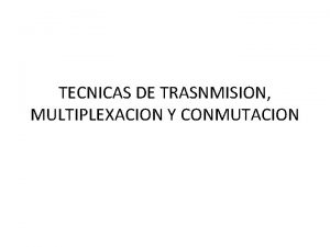 TECNICAS DE TRASNMISION MULTIPLEXACION Y CONMUTACION TRANSMISION DE
