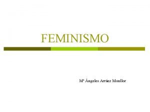 FEMINISMO M ngeles Arrez Monllor INTRODUCCIN El feminismo