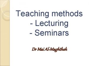 Teaching methods Lecturing Seminars Dr Mai AlMaghtheh Overview