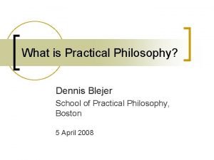 What is Practical Philosophy Dennis Blejer School of