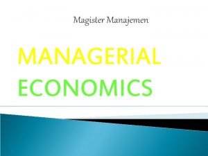 Magister Manajemen MANAGERIAL ECONOMICS Agar kegiatan manajerial dan