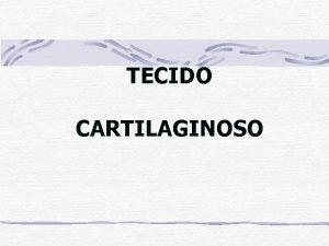 TECIDO CARTILAGINOSO Tecido Cartilaginoso Matriz slida e firme