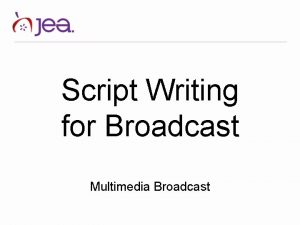 Script Writing for Broadcast Multimedia Broadcast Why write