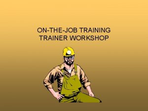 ONTHEJOB TRAINING TRAINER WORKSHOP Why Learn OJT OntheJob