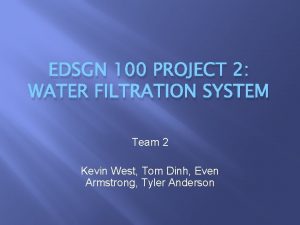 EDSGN 100 PROJECT 2 WATER FILTRATION SYSTEM Team