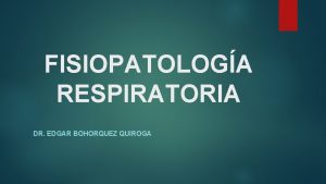 FISIOPATOLOGA RESPIRATORIA DR EDGAR BOHORQUEZ QUIROGA INTRODUCCIN Son