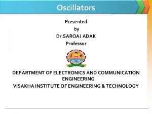 Oscillators Presented by Dr SAROAJ ADAK Professor DEPARTMENT