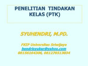 PENELITIAN TINDAKAN KELAS PTK SYUHENDRI M PD FKIP