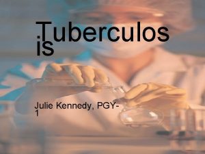 Tuberculos is Julie Kennedy PGY 1 Mycobacterium Tuberculosis