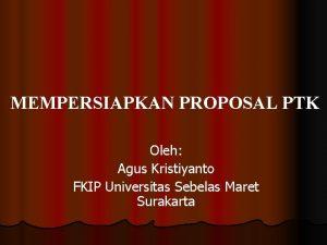 MEMPERSIAPKAN PROPOSAL PTK Oleh Agus Kristiyanto FKIP Universitas