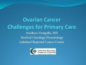 Ovarian Cancer Challenges for Primary Care Madhavi Venigalla