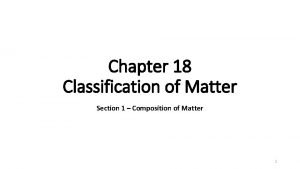 Chapter 18 Classification of Matter Section 1 Composition