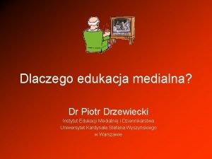 Dlaczego edukacja medialna Dr Piotr Drzewiecki Instytut Edukacji