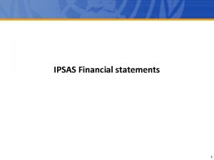 IPSAS Financial statements 1 IPSAS Background The objective