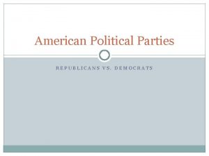 American Political Parties REPUBLICANS VS DEMOCRATS History Opposing