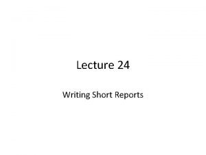Lecture 24 Writing Short Reports Review of Lecture