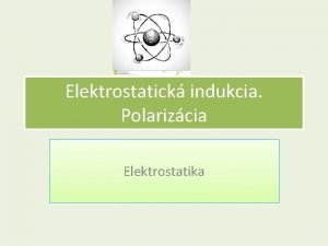 Elektrostatick indukcia Polarizcia Elektrostatika Rozdelenie ltok Niektor teles