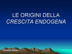 LE ORIGINI DELLA CRESCITA ENDOGENA Vincenzo Sposato 1