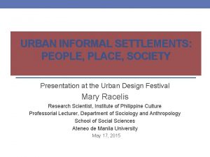 URBAN INFORMAL SETTLEMENTS PEOPLE PLACE SOCIETY Presentation at