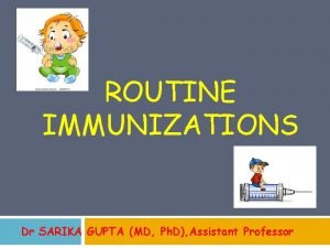 ROUTINE IMMUNIZATIONS Dr SARIKA GUPTA MD Ph D