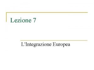 Lezione 7 LIntegrazione Europea Contenuti Di seguito analizzeremo