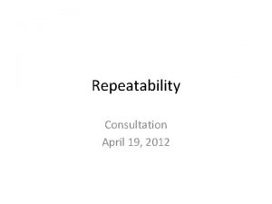 Repeatability Consultation April 19 2012 Why Should We