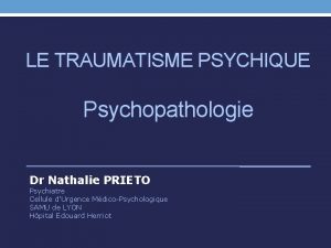 LE TRAUMATISME PSYCHIQUE Psychopathologie Dr Nathalie PRIETO Psychiatre