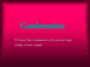 Condensation To know that condensation is the process
