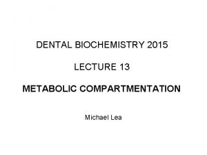 DENTAL BIOCHEMISTRY 2015 LECTURE 13 METABOLIC COMPARTMENTATION Michael