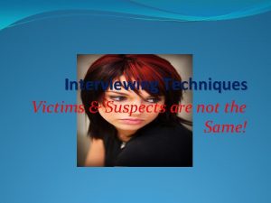 Interviewing Techniques Victims Suspects are not the Same
