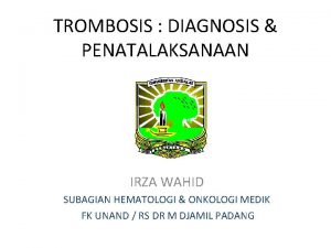 TROMBOSIS DIAGNOSIS PENATALAKSANAAN IRZA WAHID SUBAGIAN HEMATOLOGI ONKOLOGI