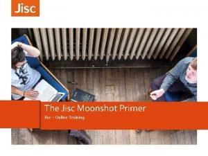 The Jisc Moonshot Primer Jisc Online Training The