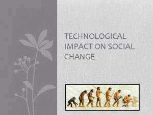 TECHNOLOGICAL IMPACT ON SOCIAL CHANGE Technology An Agent