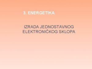 3 ENERGETIKA IZRADA JEDNOSTAVNOG ELEKTRONIKOG SKLOPA 3 3