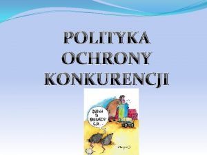 POLITYKA OCHRONY KONKURENCJI Jest to swoista gra rynkowa